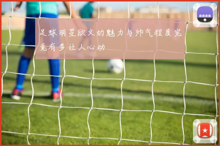 足球明星欧文的魅力与帅气程度究竟有多让人心动