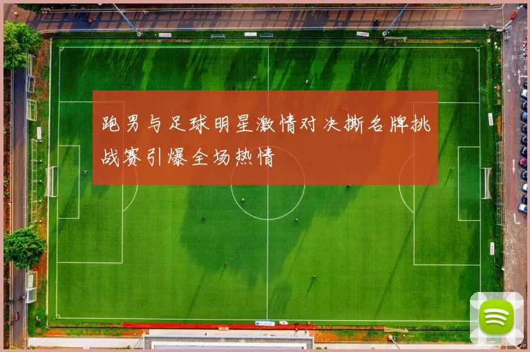 跑男与足球明星激情对决撕名牌挑战赛引爆全场热情