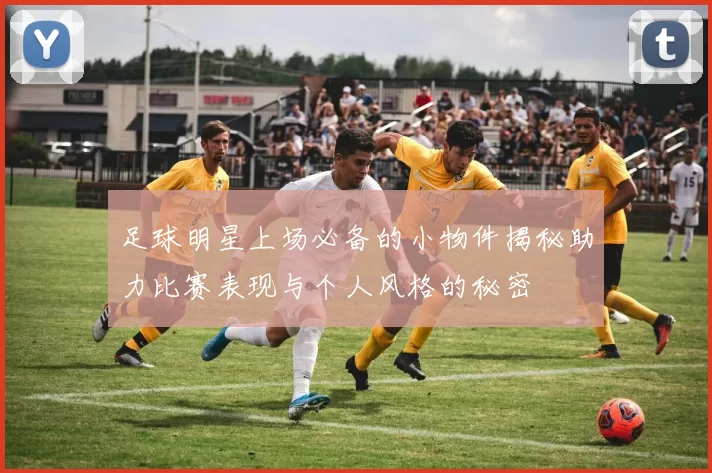 足球明星上场必备的小物件揭秘助力比赛表现与个人风格的秘密