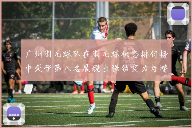 广州羽毛球队在羽毛球状态排行榜中荣登第八名展现出强劲实力与潜力