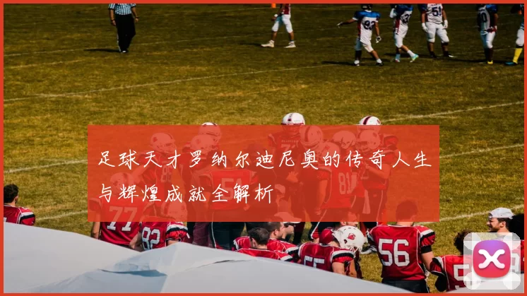 足球天才罗纳尔迪尼奥的传奇人生与辉煌成就全解析