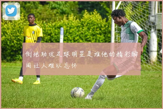 倒地助攻足球明星是谁他的精彩瞬间让人难以忘怀