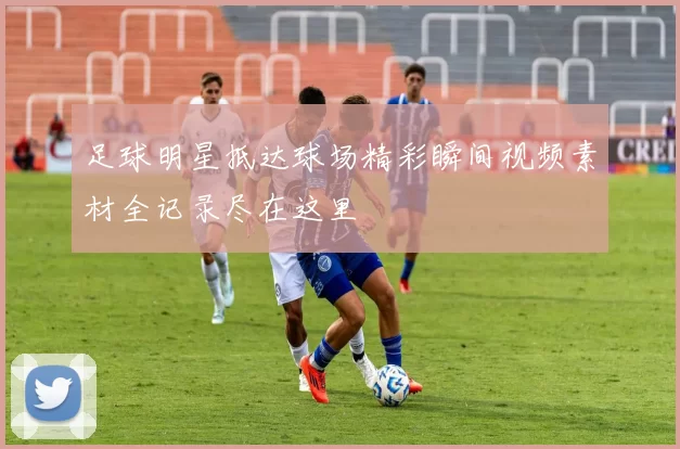 足球明星抵达球场精彩瞬间视频素材全记录尽在这里