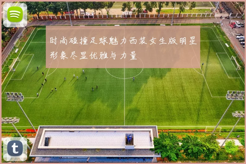 时尚碰撞足球魅力西装女生版明星形象尽显优雅与力量