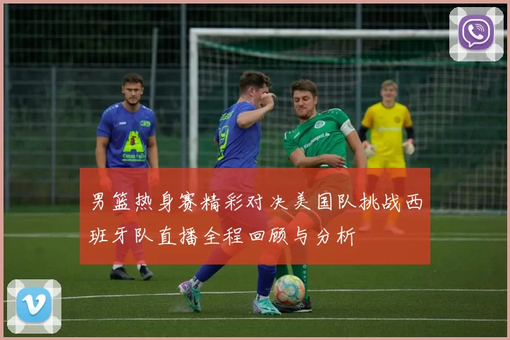 男篮热身赛精彩对决美国队挑战西班牙队直播全程回顾与分析