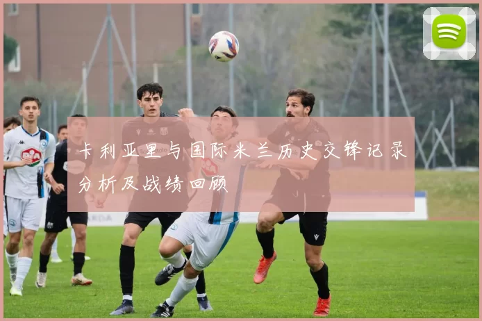 卡利亚里与国际米兰历史交锋记录分析及战绩回顾