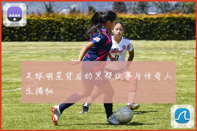 足球明星背后的黑帮故事与传奇人生揭秘