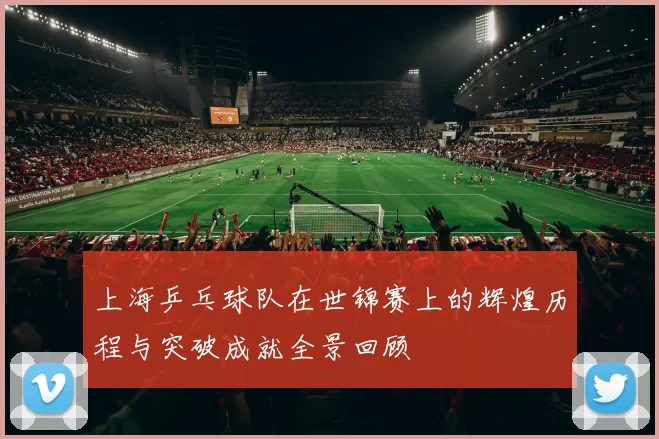 上海乒乓球队在世锦赛上的辉煌历程与突破成就全景回顾