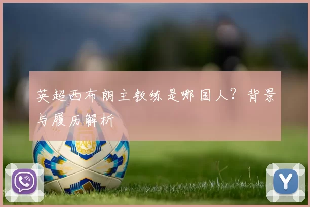 英超西布朗主教练是哪国人？背景与履历解析