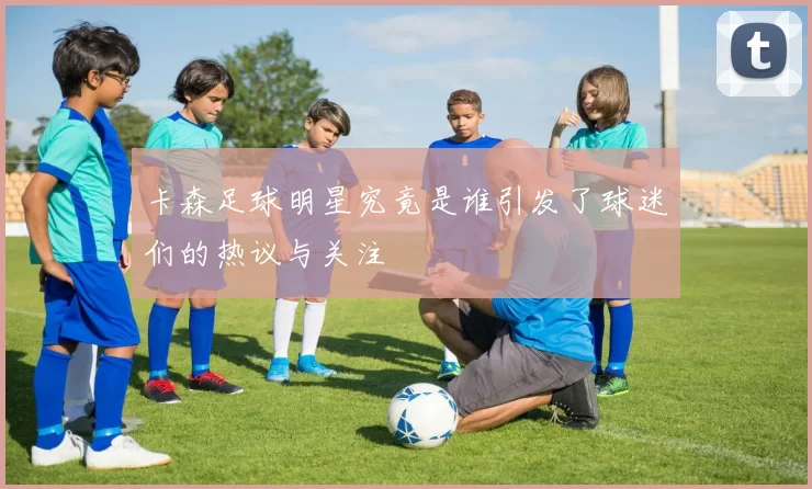 卡森足球明星究竟是谁引发了球迷们的热议与关注