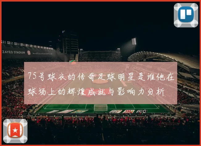 75号球衣的传奇足球明星是谁他在球场上的辉煌成就与影响力分析