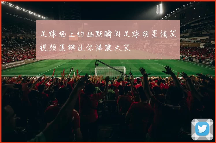 足球场上的幽默瞬间足球明星搞笑视频集锦让你捧腹大笑