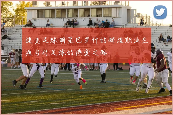 捷克足球明星巴罗什的辉煌职业生涯与对足球的热爱之路