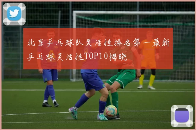 北京乒乓球队灵活性排名第一最新乒乓球灵活性TOP10揭晓