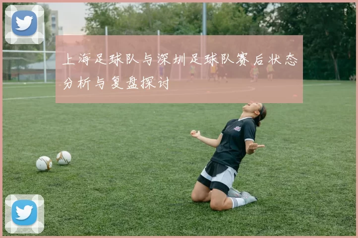 上海足球队与深圳足球队赛后状态分析与复盘探讨