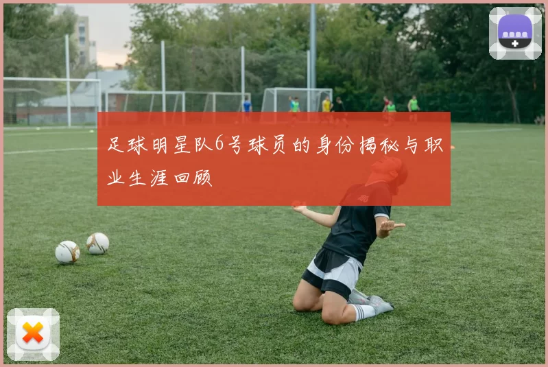 足球明星队6号球员的身份揭秘与职业生涯回顾
