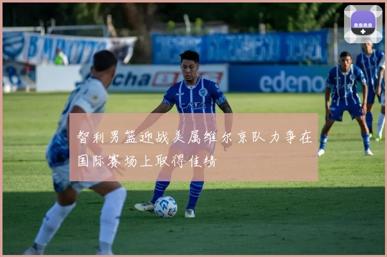 智利男篮迎战美属维尔京队力争在国际赛场上取得佳绩