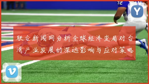 联合新闻网分析全球经济变局对台湾产业发展的深远影响与应对策略