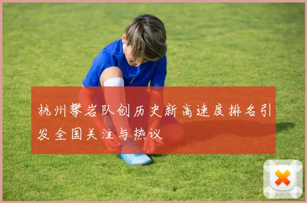 杭州攀岩队创历史新高速度排名引发全国关注与热议