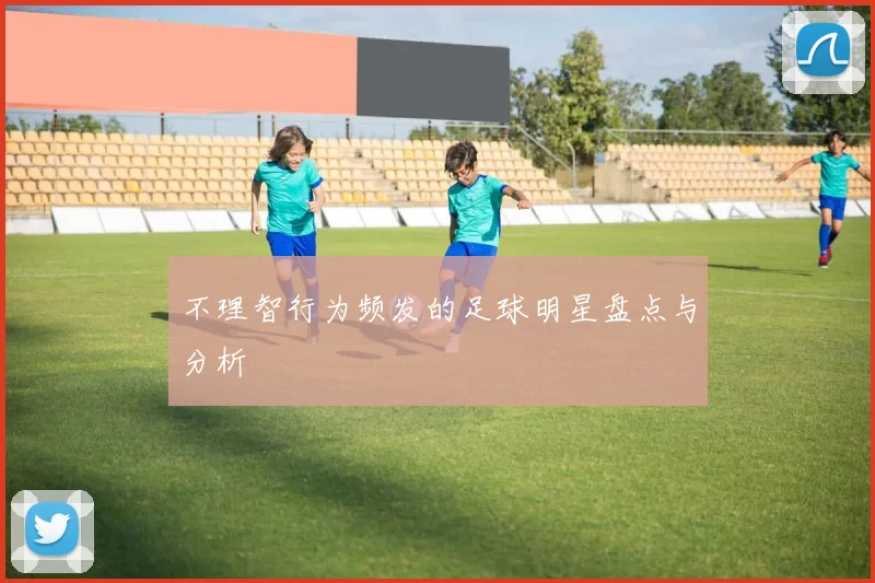 不理智行为频发的足球明星盘点与分析