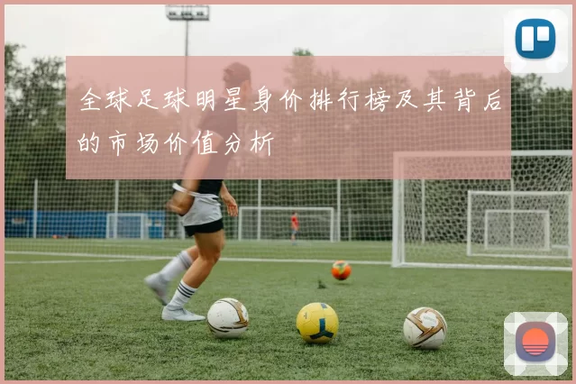 全球足球明星身价排行榜及其背后的市场价值分析