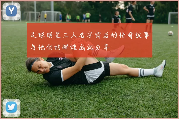 足球明星三人名字背后的传奇故事与他们的辉煌成就分享