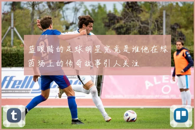 蓝眼睛的足球明星究竟是谁他在绿茵场上的传奇故事引人关注
