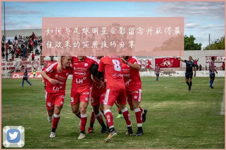 如何与足球明星合影留念并获得最佳效果的实用技巧分享