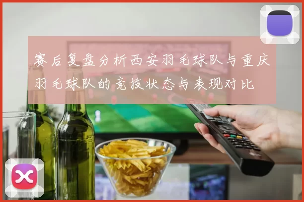 赛后复盘分析西安羽毛球队与重庆羽毛球队的竞技状态与表现对比