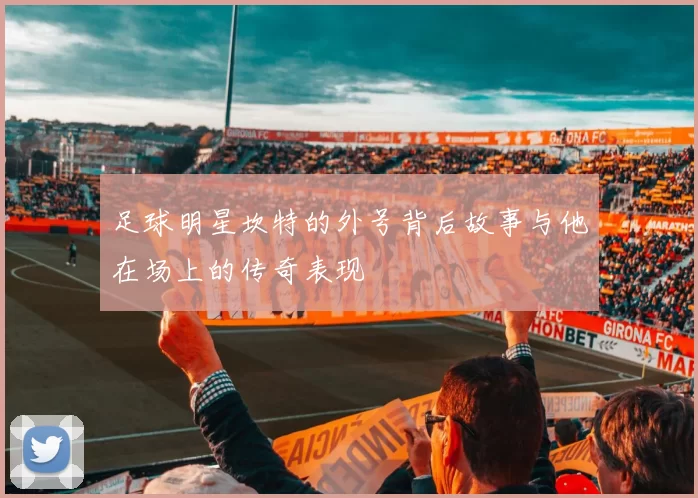 足球明星坎特的外号背后故事与他在场上的传奇表现