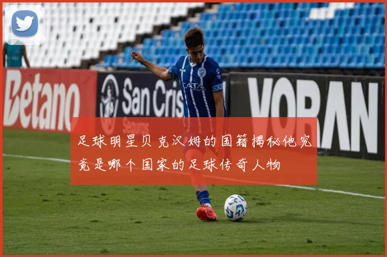 足球明星贝克汉姆的国籍揭秘他究竟是哪个国家的足球传奇人物